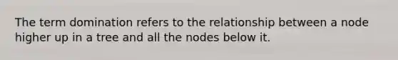 The term domination refers to the relationship between a node higher up in a tree and all the nodes below it.