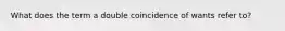 What does the term a double coincidence of wants refer to?