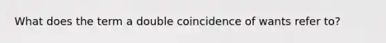 What does the term a double coincidence of wants refer to?