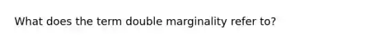 What does the term double marginality refer to?