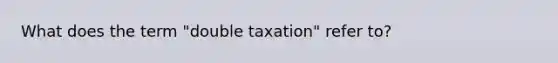 What does the term "double taxation" refer to?