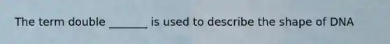 The term double _______ is used to describe the shape of DNA