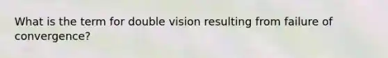 What is the term for double vision resulting from failure of convergence?