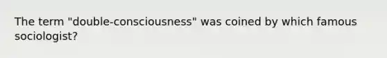 The term "double-consciousness" was coined by which famous sociologist?