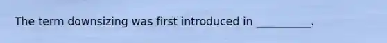 The term downsizing was first introduced in __________.