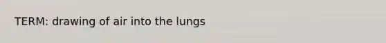 TERM: drawing of air into the lungs