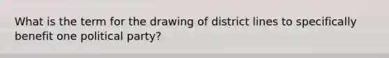 What is the term for the drawing of district lines to specifically benefit one political party?