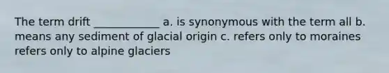 The term drift ____________ a. is synonymous with the term all b. means any sediment of glacial origin c. refers only to moraines refers only to alpine glaciers