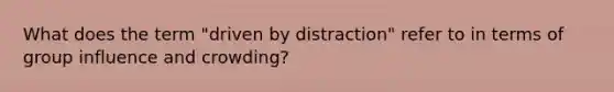 What does the term "driven by distraction" refer to in terms of group influence and crowding?