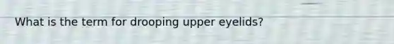 What is the term for drooping upper eyelids?