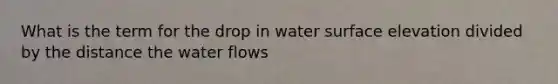 What is the term for the drop in water surface elevation divided by the distance the water flows