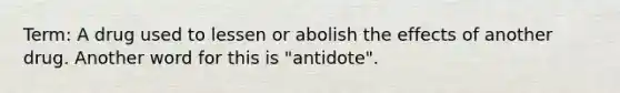 Term: A drug used to lessen or abolish the effects of another drug. Another word for this is "antidote".