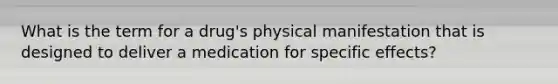 What is the term for a drug's physical manifestation that is designed to deliver a medication for specific effects?
