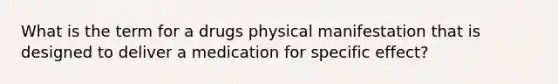 What is the term for a drugs physical manifestation that is designed to deliver a medication for specific effect?