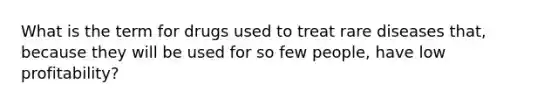 What is the term for drugs used to treat rare diseases that, because they will be used for so few people, have low profitability?