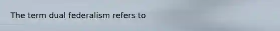 The term dual federalism refers to