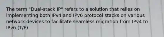 The term "Dual-stack IP" refers to a solution that relies on implementing both IPv4 and IPv6 protocol stacks on various network devices to facilitate seamless migration from IPv4 to IPv6.(T/F)