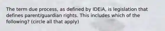 The term due process, as defined by IDEiA, is legislation that defines parent/guardian rights. This includes which of the following? (circle all that apply)