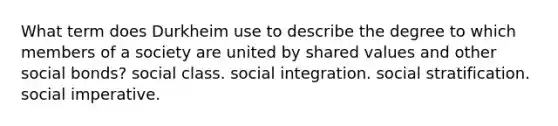 What term does Durkheim use to describe the degree to which members of a society are united by shared values and other social bonds? social class. social integration. social stratification. social imperative.