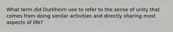 What term did Durkheim use to refer to the sense of unity that comes from doing similar activities and directly sharing most aspects of life?