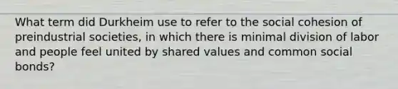 What term did Durkheim use to refer to the social cohesion of preindustrial societies, in which there is minimal division of labor and people feel united by shared values and common social bonds?