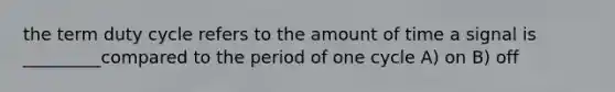 the term duty cycle refers to the amount of time a signal is _________compared to the period of one cycle A) on B) off