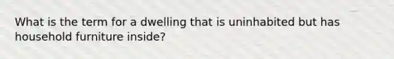 What is the term for a dwelling that is uninhabited but has household furniture inside?