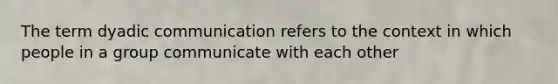 The term dyadic communication refers to the context in which people in a group communicate with each other