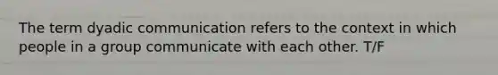 The term dyadic communication refers to the context in which people in a group communicate with each other. T/F