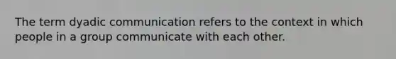 The term dyadic communication refers to the context in which people in a group communicate with each other.