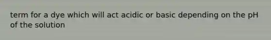 term for a dye which will act acidic or basic depending on the pH of the solution