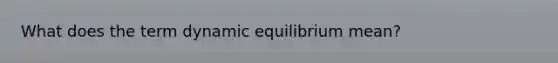 What does the term dynamic equilibrium mean?