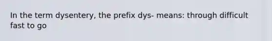 In the term dysentery, the prefix dys- means: through difficult fast to go