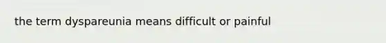 the term dyspareunia means difficult or painful