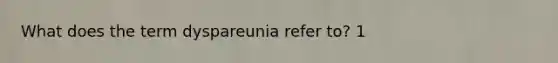 What does the term dyspareunia refer to? 1