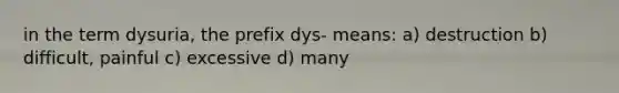 in the term dysuria, the prefix dys- means: a) destruction b) difficult, painful c) excessive d) many