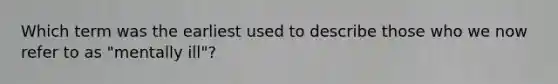 Which term was the earliest used to describe those who we now refer to as "mentally ill"?