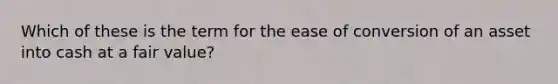 Which of these is the term for the ease of conversion of an asset into cash at a fair value?