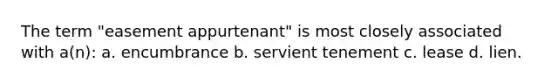 The term "easement appurtenant" is most closely associated with a(n): a. encumbrance b. servient tenement c. lease d. lien.