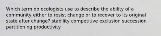 Which term do ecologists use to describe the ability of a community either to resist change or to recover to its original state after change? stability competitive exclusion succession partitioning productivity