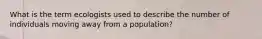 What is the term ecologists used to describe the number of individuals moving away from a population?