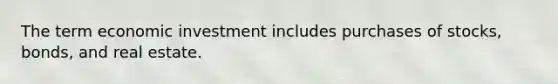 The term economic investment includes purchases of stocks, bonds, and real estate.