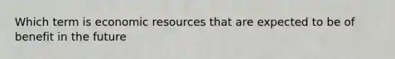 Which term is economic resources that are expected to be of benefit in the future