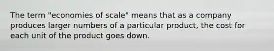 The term "economies of scale" means that as a company produces larger numbers of a particular product, the cost for each unit of the product goes down.