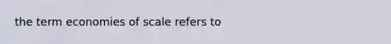 the term economies of scale refers to