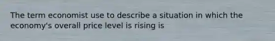 The term economist use to describe a situation in which the economy's overall price level is rising is