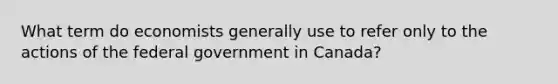 What term do economists generally use to refer only to the actions of the federal government in Canada?