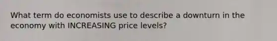 What term do economists use to describe a downturn in the economy with INCREASING price levels?