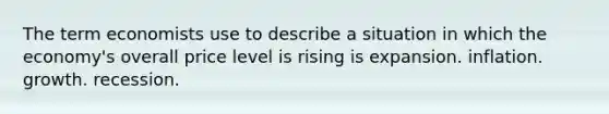 The term economists use to describe a situation in which the economy's overall price level is rising is expansion. inflation. growth. recession.