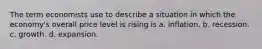 The term economists use to describe a situation in which the economy's overall price level is rising is a. inflation. b. recession. c. growth. d. expansion.
